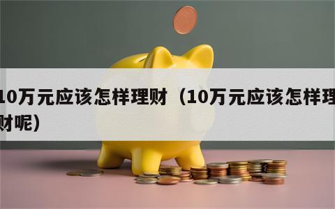 10万元应该怎样理财（10万元应该怎样理财呢）