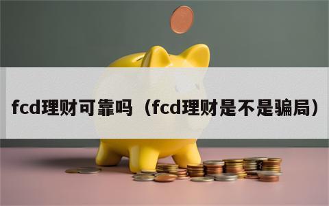 fcd理财可靠吗（fcd理财是不是骗局）