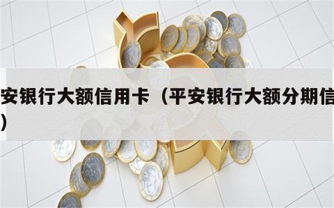 平安银行大额信用卡（平安银行大额分期信用卡）