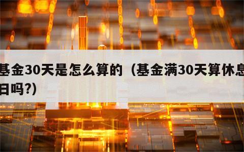 基金30天是怎么算的（基金满30天算休息日吗?）