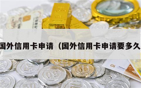 国外信用卡申请（国外信用卡申请要多久）