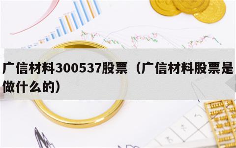 广信材料300537股票（广信材料股票是做什么的）