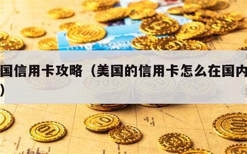 美国信用卡攻略（美国的信用卡怎么在国内使用）