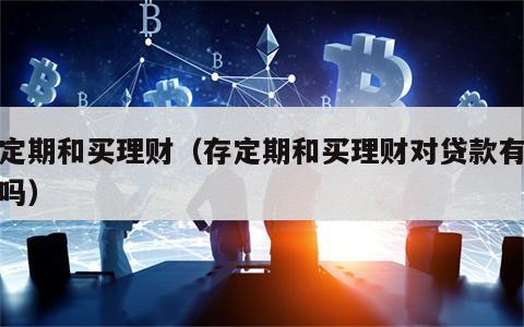 存定期和买理财（存定期和买理财对贷款有关系吗）