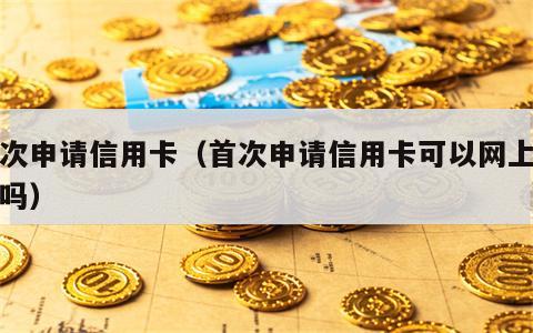 首次申请信用卡（首次申请信用卡可以网上激活吗）