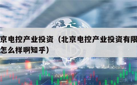 北京电控产业投资（北京电控产业投资有限公司怎么样啊知乎）