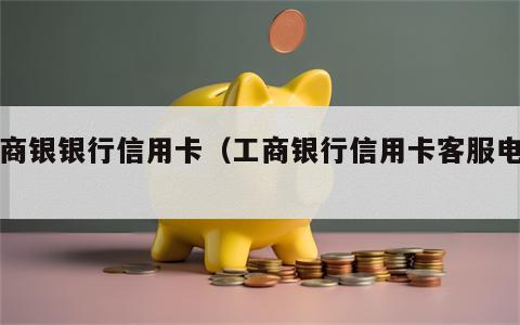 工商银银行信用卡（工商银行信用卡客服电话）