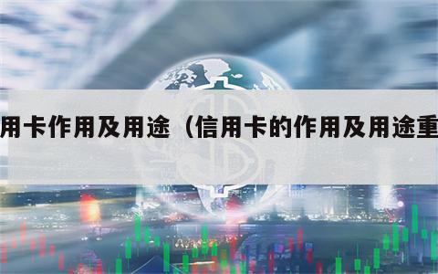 信用卡作用及用途（信用卡的作用及用途重点）