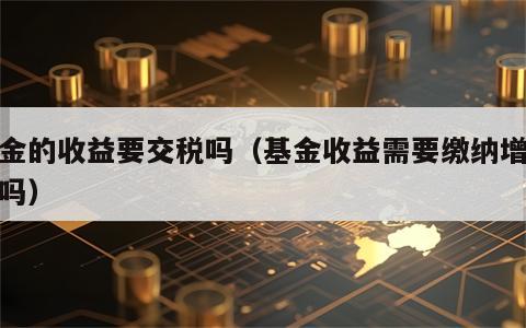 基金的收益要交税吗（基金收益需要缴纳增值税吗）