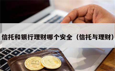 信托和银行理财哪个安全（信托与理财）