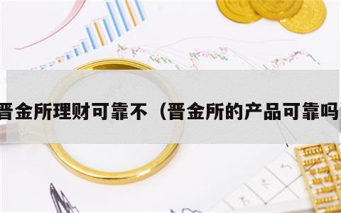 晋金所理财可靠不（晋金所的产品可靠吗）