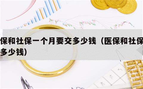 医保和社保一个月要交多少钱（医保和社保每月多少钱）