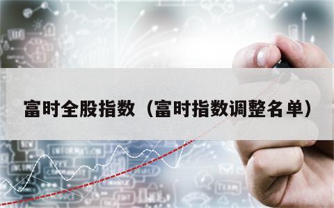 富时全股指数（富时指数调整名单）