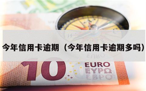 今年信用卡逾期（今年信用卡逾期多吗）