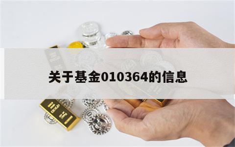 关于基金010364的信息