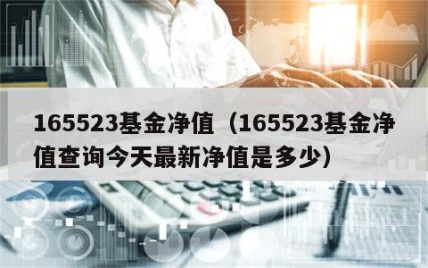 165523基金净值（165523基金净值查询今天最新净值是多少）