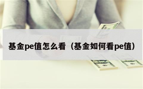 基金pe值怎么看（基金如何看pe值）