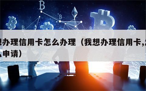 想办理信用卡怎么办理（我想办理信用卡,怎么申请）