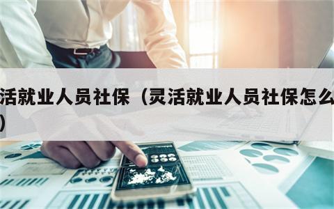 灵活就业人员社保（灵活就业人员社保怎么办理）