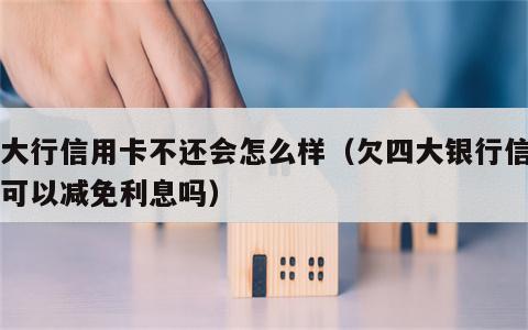 四大行信用卡不还会怎么样（欠四大银行信用卡可以减免利息吗）