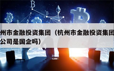 杭州市金融投资集团（杭州市金融投资集团有限公司是国企吗）