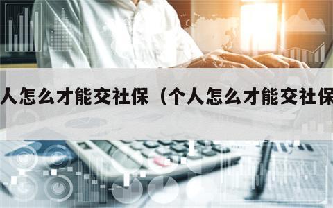 个人怎么才能交社保（个人怎么才能交社保呢）