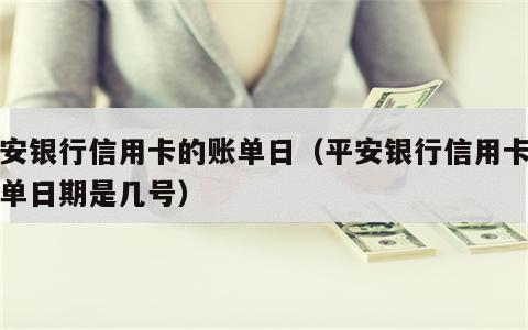 平安银行信用卡的账单日（平安银行信用卡的账单日期是几号）