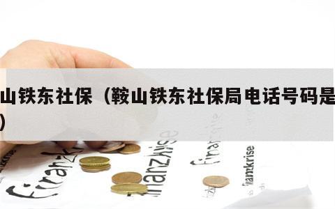 鞍山铁东社保（鞍山铁东社保局电话号码是多少）