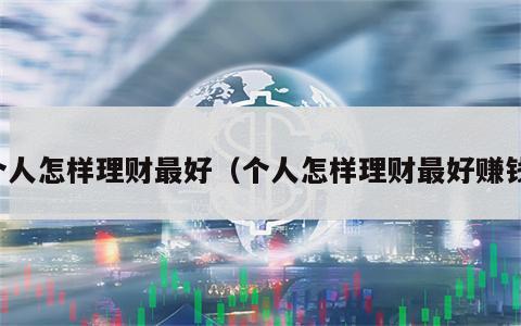 个人怎样理财最好（个人怎样理财最好赚钱）