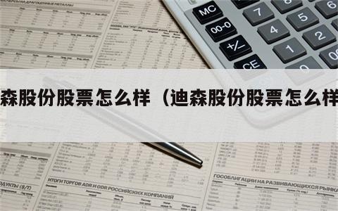 迪森股份股票怎么样（迪森股份股票怎么样啊）