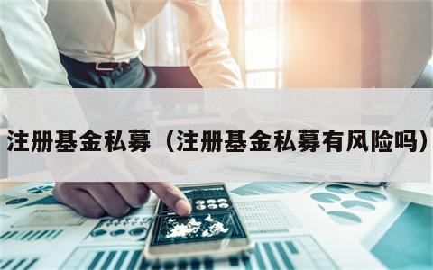 注册基金私募（注册基金私募有风险吗）