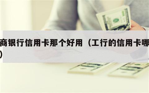 工商银行信用卡那个好用（工行的信用卡哪个好）