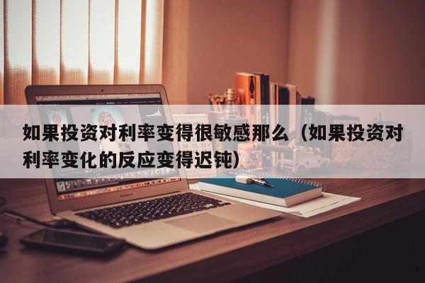 如果投资对利率变得很敏感那么（如果投资对利率变化的反应变得迟钝）
