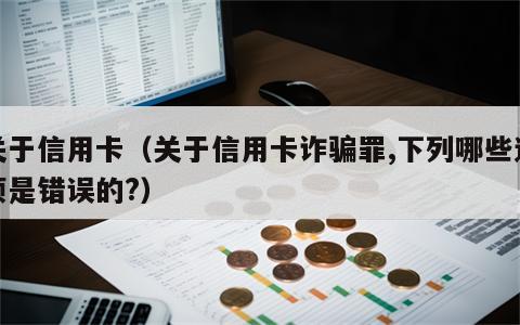 关于信用卡（关于信用卡诈骗罪,下列哪些选项是错误的?）