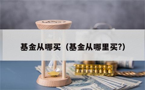 基金从哪买（基金从哪里买?）