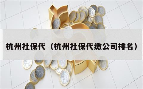 杭州社保代（杭州社保代缴公司排名）