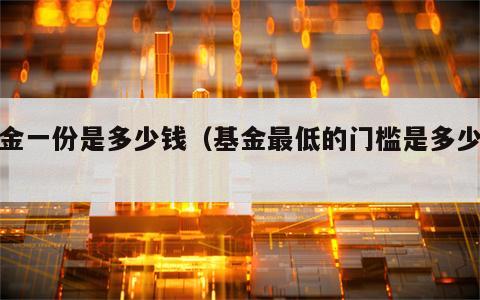 基金一份是多少钱（基金最低的门槛是多少钱?）