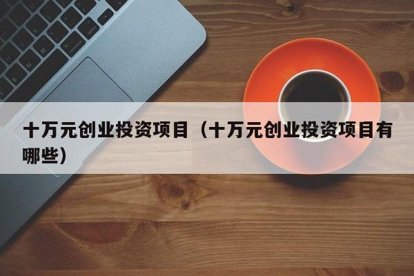 十万元创业投资项目（十万元创业投资项目有哪些）