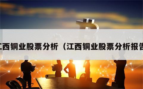 江西铜业股票分析（江西铜业股票分析报告）