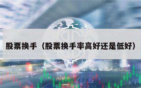 股票换手（股票换手率高好还是低好）