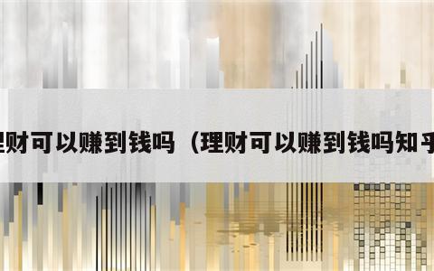 理财可以赚到钱吗（理财可以赚到钱吗知乎）