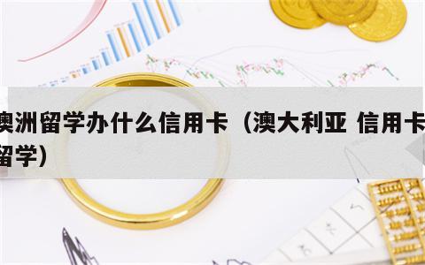 澳洲留学办什么信用卡（澳大利亚 信用卡 留学）