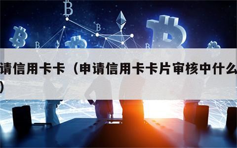 申请信用卡卡（申请信用卡卡片审核中什么意思）
