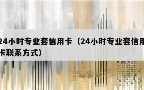 24小时专业套信用卡（24小时专业套信用卡联系方式）