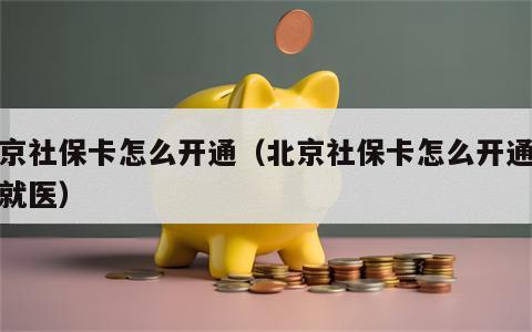北京社保卡怎么开通（北京社保卡怎么开通异地就医）