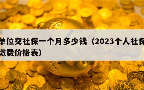 单位交社保一个月多少钱（2023个人社保缴费价格表）