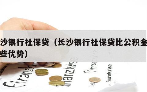 长沙银行社保贷（长沙银行社保贷比公积金有哪些优势）