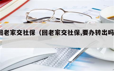 回老家交社保（回老家交社保,要办转出吗?）