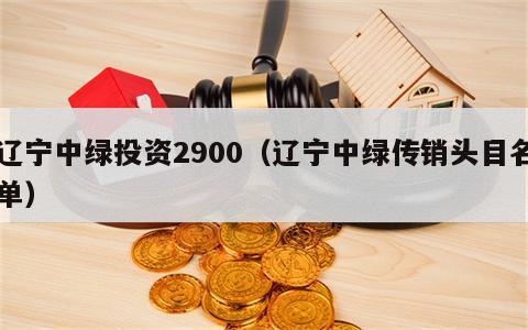 辽宁中绿投资2900（辽宁中绿传销头目名单）