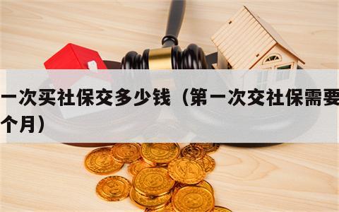 第一次买社保交多少钱（第一次交社保需要交几个月）